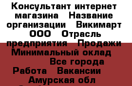 Консультант интернет магазина › Название организации ­ Викимарт, ООО › Отрасль предприятия ­ Продажи › Минимальный оклад ­ 15 000 - Все города Работа » Вакансии   . Амурская обл.,Свободненский р-н